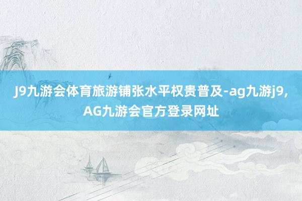 J9九游会体育旅游铺张水平权贵普及-ag九游j9,AG九游会官方登录网址