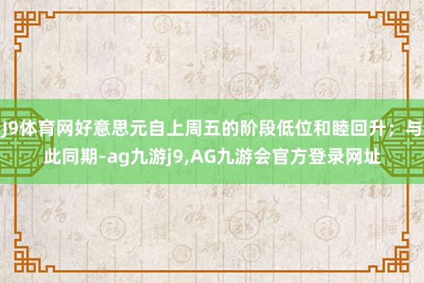 J9体育网好意思元自上周五的阶段低位和睦回升；与此同期-ag九游j9,AG九游会官方登录网址