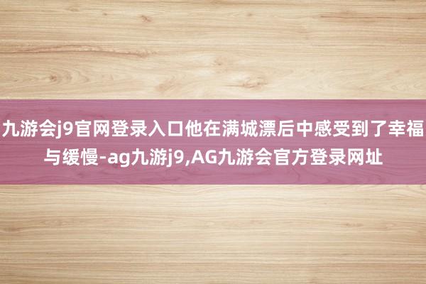 九游会j9官网登录入口他在满城漂后中感受到了幸福与缓慢-ag九游j9,AG九游会官方登录网址