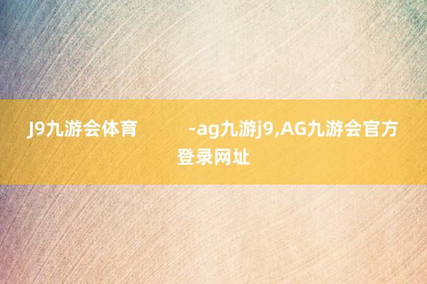 J9九游会体育          -ag九游j9,AG九游会官方登录网址