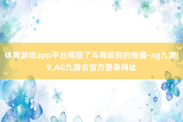 体育游戏app平台得回了斗尊级别的傀儡-ag九游j9,AG九游会官方登录网址