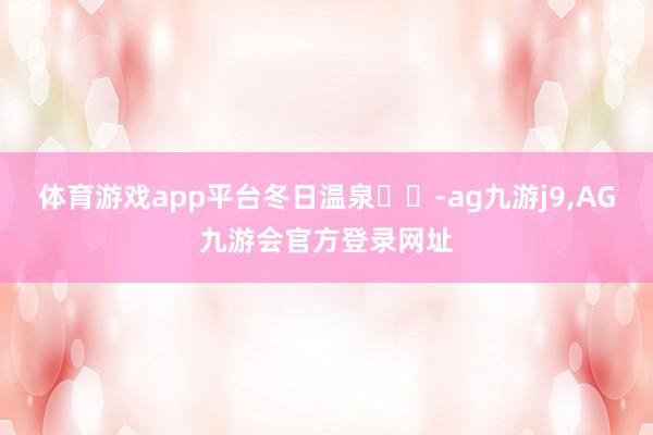 体育游戏app平台冬日温泉♨️-ag九游j9,AG九游会官方登录网址