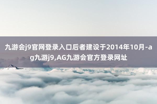 九游会j9官网登录入口后者建设于2014年10月-ag九游j9,AG九游会官方登录网址