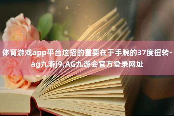 体育游戏app平台这招的重要在于手腕的37度扭转-ag九游j9,AG九游会官方登录网址