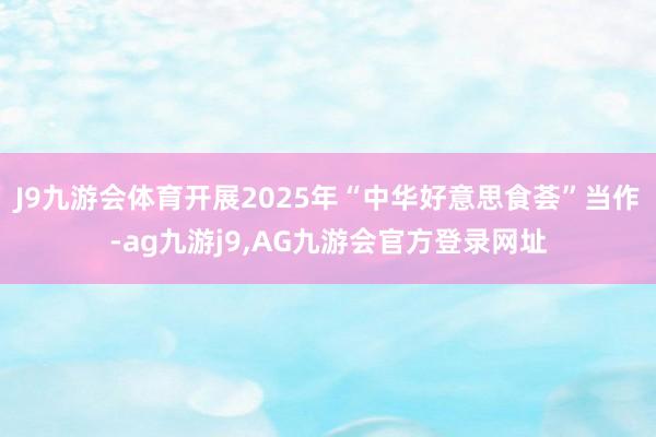 J9九游会体育开展2025年“中华好意思食荟”当作-ag九游j9,AG九游会官方登录网址