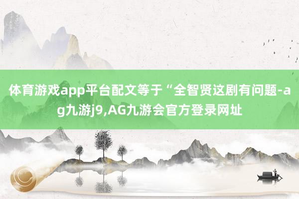体育游戏app平台配文等于“全智贤这剧有问题-ag九游j9,AG九游会官方登录网址