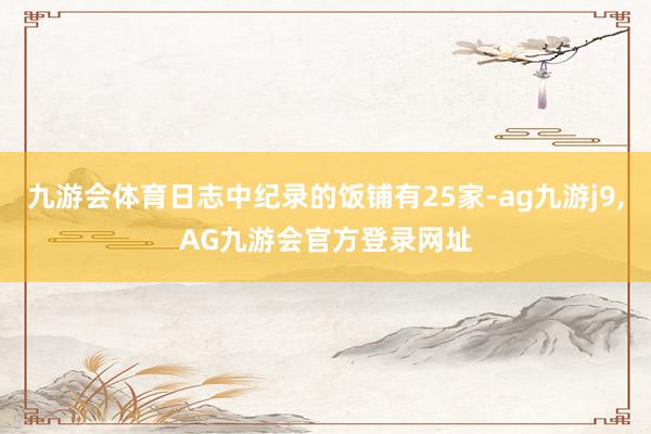 九游会体育日志中纪录的饭铺有25家-ag九游j9,AG九游会官方登录网址
