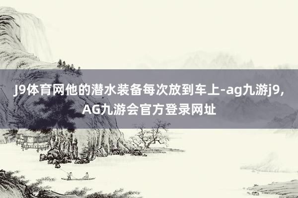 J9体育网他的潜水装备每次放到车上-ag九游j9,AG九游会官方登录网址