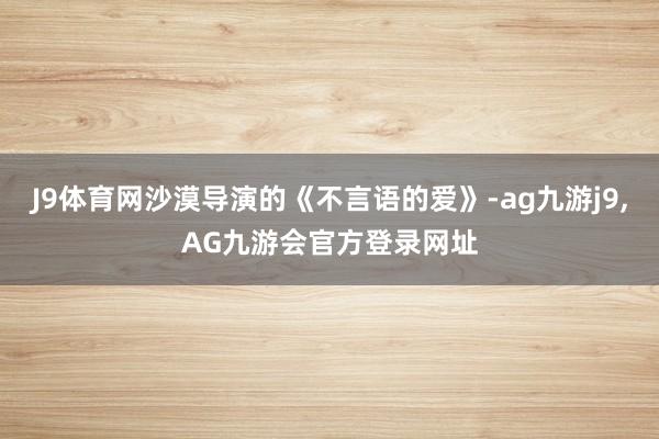 J9体育网沙漠导演的《不言语的爱》-ag九游j9,AG九游会官方登录网址