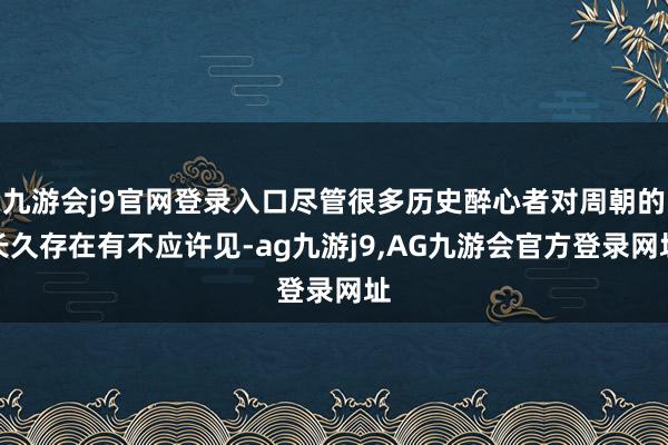九游会j9官网登录入口尽管很多历史醉心者对周朝的长久存在有不应许见-ag九游j9,AG九游会官方登录网址