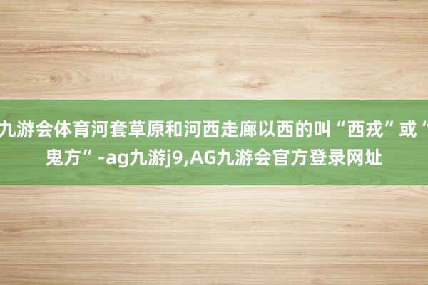 九游会体育河套草原和河西走廊以西的叫“西戎”或“鬼方”-ag九游j9,AG九游会官方登录网址