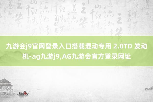 九游会j9官网登录入口搭载混动专用 2.0TD 发动机-ag九游j9,AG九游会官方登录网址