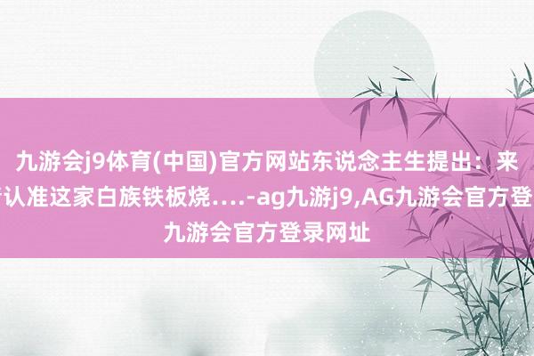 九游会j9体育(中国)官方网站东说念主生提出：来大理请认准这家白族铁板烧….-ag九游j9,AG九游会官方登录网址