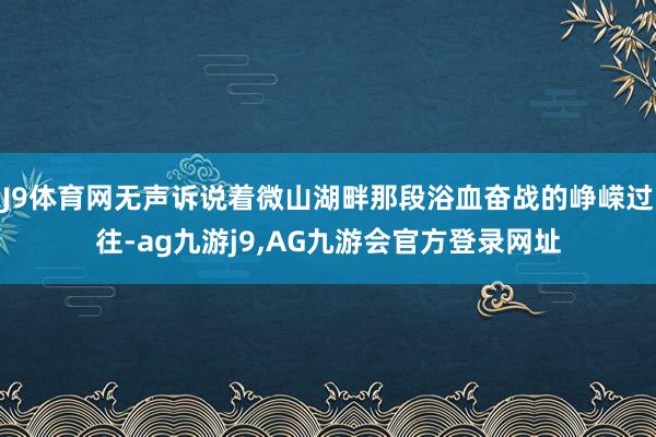 J9体育网无声诉说着微山湖畔那段浴血奋战的峥嵘过往-ag九游j9,AG九游会官方登录网址
