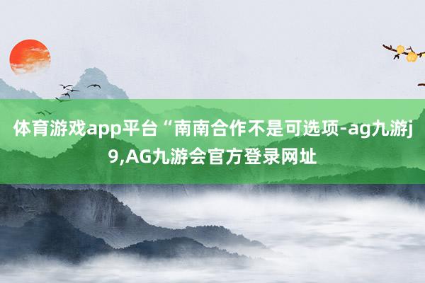 体育游戏app平台“南南合作不是可选项-ag九游j9,AG九游会官方登录网址