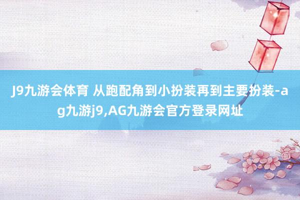 J9九游会体育 　　从跑配角到小扮装再到主要扮装-ag九游j9,AG九游会官方登录网址