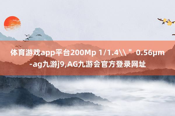体育游戏app平台200Mp 1/1.4\" 0.56μm-ag九游j9,AG九游会官方登录网址