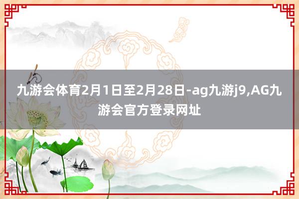 九游会体育2月1日至2月28日-ag九游j9,AG九游会官方登录网址