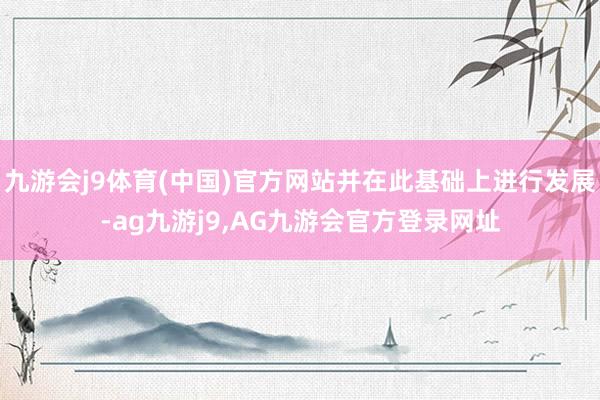九游会j9体育(中国)官方网站并在此基础上进行发展-ag九游j9,AG九游会官方登录网址