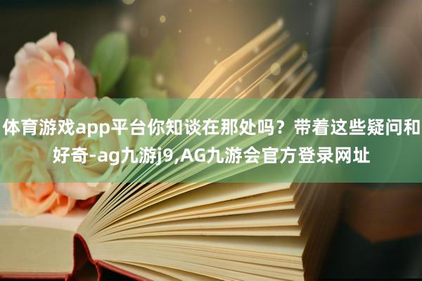 体育游戏app平台你知谈在那处吗?带着这些疑问和好奇-ag九游j9,AG九游会官方登录网址