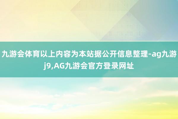 九游会体育以上内容为本站据公开信息整理-ag九游j9,AG九游会官方登录网址