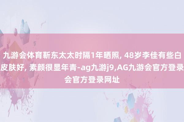 九游会体育靳东太太时隔1年晒照, 48岁李佳有些白首但皮肤好, 素颜很显年青-ag九游j9,AG九游会官方登录网址