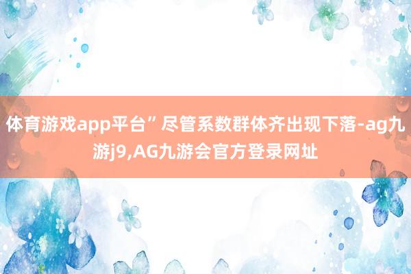 体育游戏app平台”尽管系数群体齐出现下落-ag九游j9,AG九游会官方登录网址