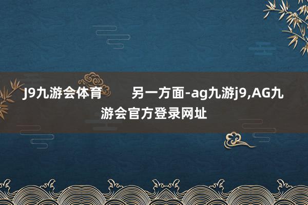 J9九游会体育 另一方面-ag九游j9,AG九游会官方登录网址