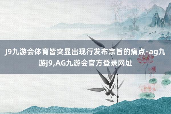 J9九游会体育皆突显出现行发布宗旨的痛点-ag九游j9,AG九游会官方登录网址