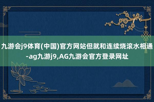 九游会j9体育(中国)官方网站但就和连续烧滚水相通-ag九游j9,AG九游会官方登录网址