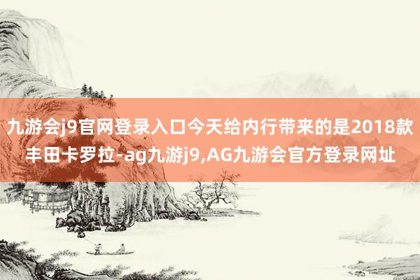 九游会j9官网登录入口今天给内行带来的是2018款丰田卡罗拉-ag九游j9,AG九游会官方登录网址