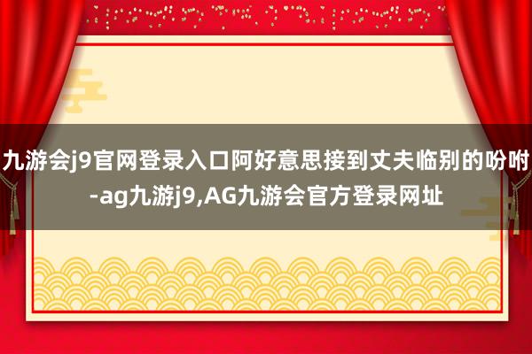 九游会j9官网登录入口阿好意思接到丈夫临别的吩咐-ag九游j9,AG九游会官方登录网址