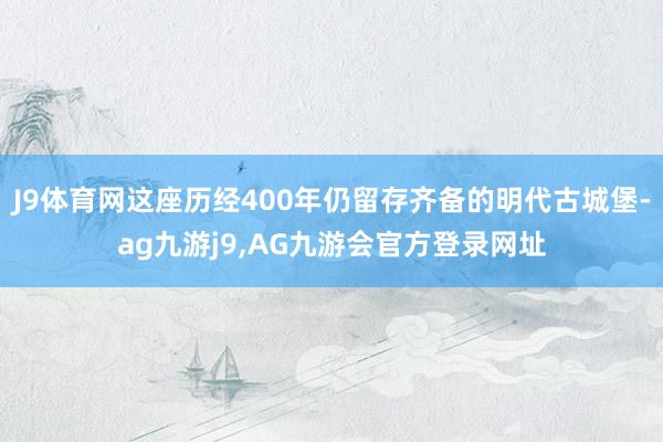 J9体育网这座历经400年仍留存齐备的明代古城堡-ag九游j9,AG九游会官方登录网址